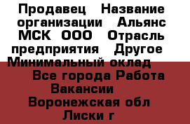 Продавец › Название организации ­ Альянс-МСК, ООО › Отрасль предприятия ­ Другое › Минимальный оклад ­ 5 000 - Все города Работа » Вакансии   . Воронежская обл.,Лиски г.